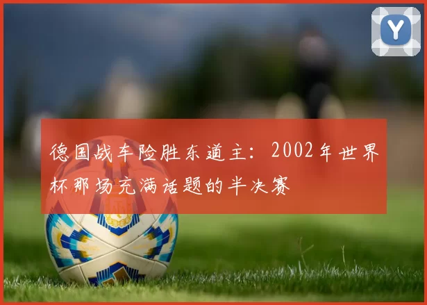 德国战车险胜东道主:2002年世界杯那场充满话题的半决赛