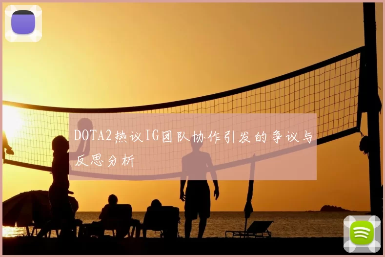 DOTA2热议IG团队协作引发的争议与反思分析