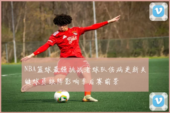 NBA篮球最强挑战者球队伤病更新关键球员缺阵影响季后赛前景