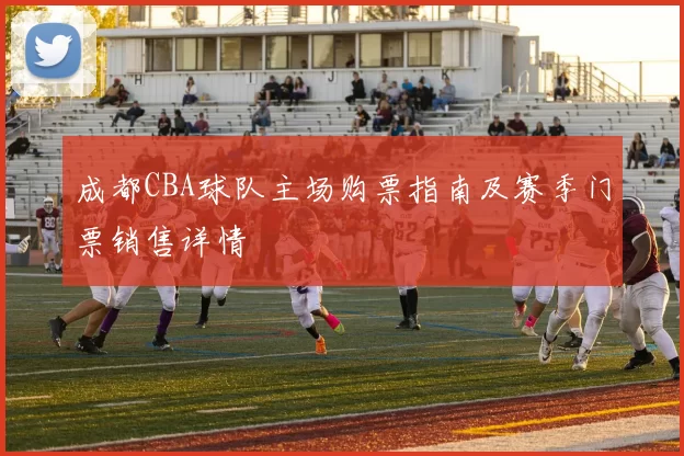 成都CBA球队主场购票指南及赛季门票销售详情