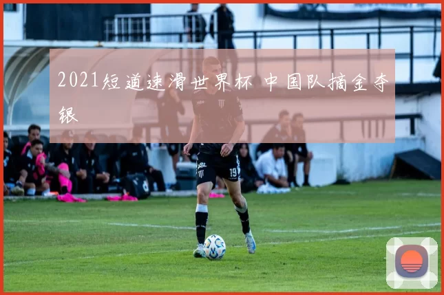 2021短道速滑世界杯 中国队摘金夺银