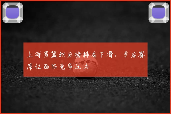 上海男篮积分榜排名下滑,季后赛席位面临竞争压力