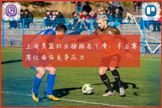 上海男篮积分榜排名下滑,季后赛席位面临竞争压力