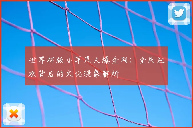 世界杯版小苹果火爆全网：全民狂欢背后的文化现象解析