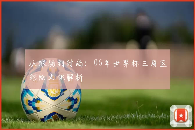 从球场到时尚：06年世界杯三角区彩绘文化解析