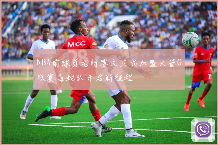 NBA前球员尤特赛文正式加盟火箭G联赛毒蛇队开启新征程