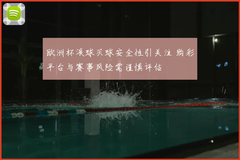 欧洲杯滚球买球安全性引关注 购彩平台与赛事风险需谨慎评估