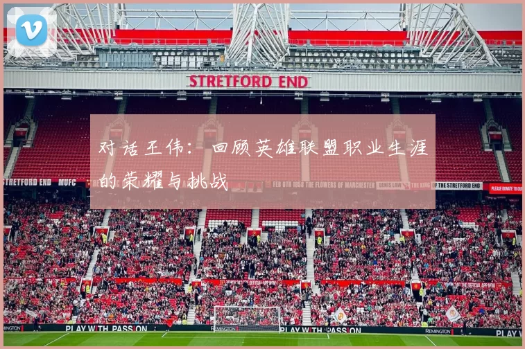 对话王伟：回顾英雄联盟职业生涯的荣耀与挑战