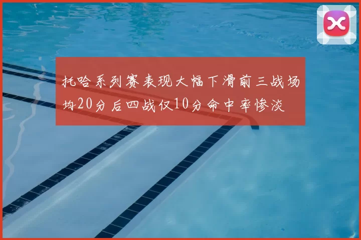 托哈系列赛表现大幅下滑前三战场均20分后四战仅10分命中率惨淡