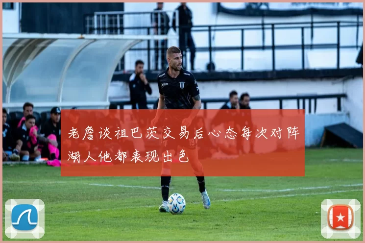 老詹谈祖巴茨交易后心态每次对阵湖人他都表现出色