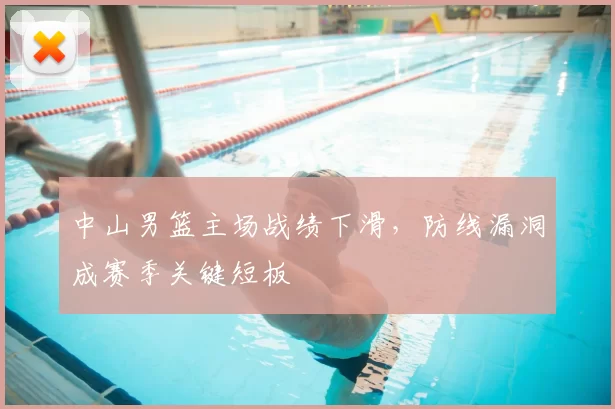 中山男篮主场战绩下滑，防线漏洞成赛季关键短板