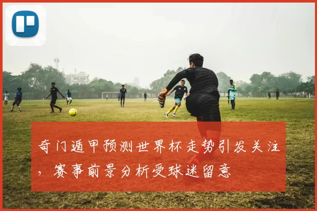 奇门遁甲预测世界杯走势引发关注,赛事前景分析受球迷留意
