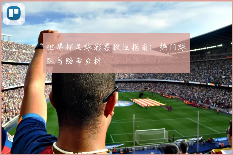 世界杯足球彩票投注指南:热门球队与赔率分析