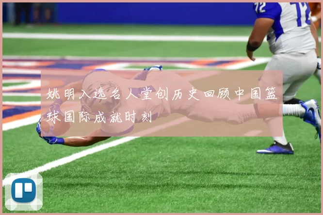 姚明入选名人堂创历史回顾中国篮球国际成就时刻