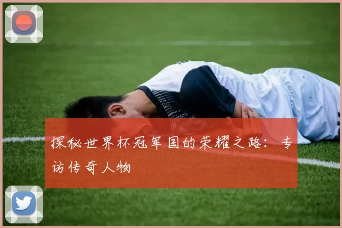探秘世界杯冠军国的荣耀之路:专访传奇人物
