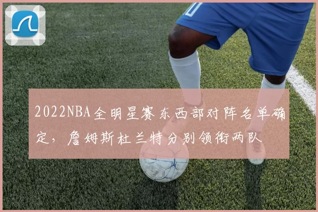 2022NBA全明星赛东西部对阵名单确定,詹姆斯杜兰特分别领衔两队