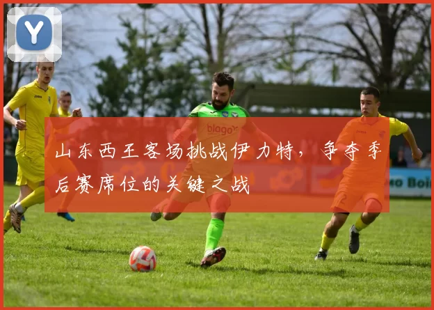 山东西王客场挑战伊力特,争夺季后赛席位的关键之战