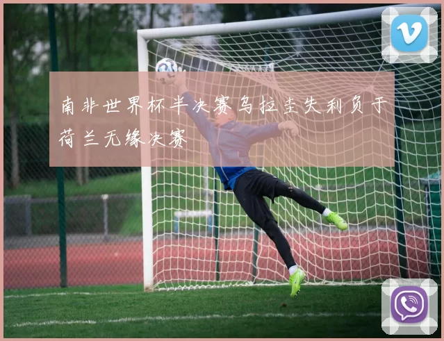 南非世界杯半决赛乌拉圭失利负于荷兰无缘决赛