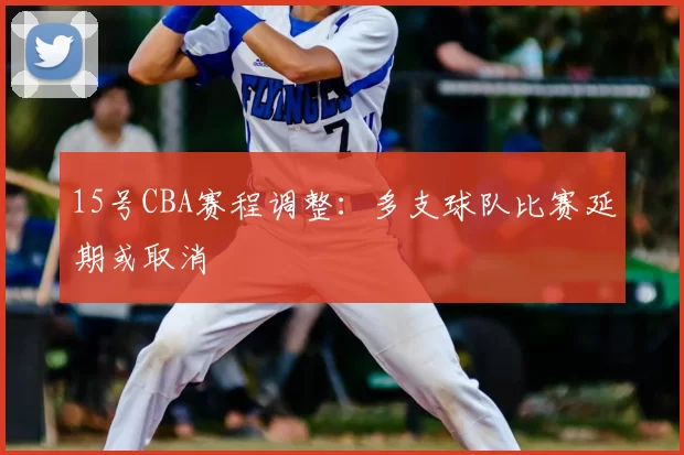 15号CBA赛程调整:多支球队比赛延期或取消