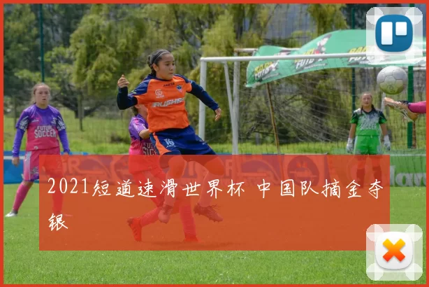 2021短道速滑世界杯 中国队摘金夺银