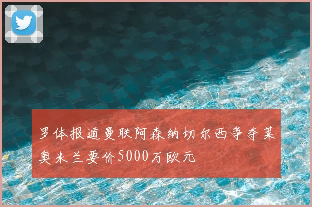 罗体报道曼联阿森纳切尔西争夺莱奥米兰要价5000万欧元