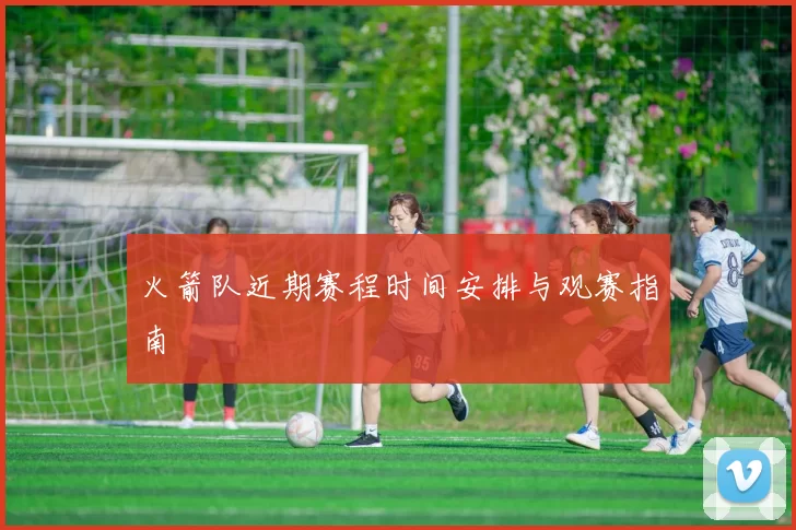 火箭队近期赛程时间安排与观赛指南