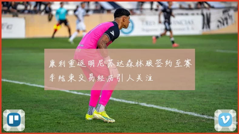 康利重返明尼苏达森林狼签约至赛季结束交易经历引人关注