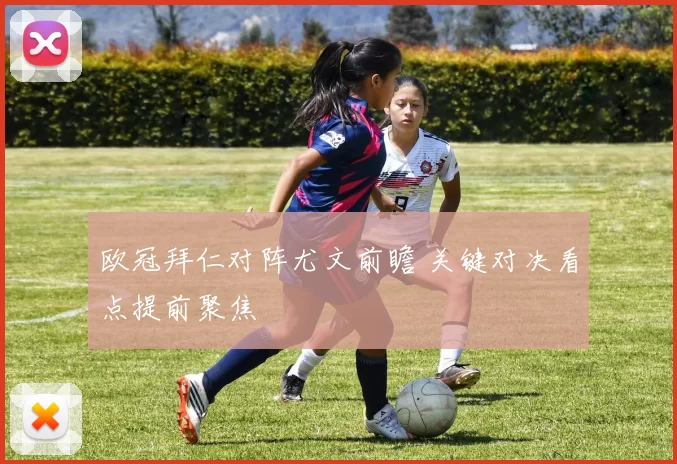 欧冠拜仁对阵尤文前瞻 关键对决看点提前聚焦