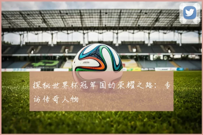 探秘世界杯冠军国的荣耀之路:专访传奇人物