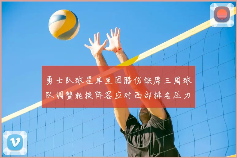 勇士队球星库里因膝伤缺席三周球队调整轮换阵容应对西部排名压力