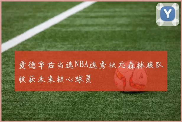 爱德华兹当选NBA选秀状元森林狼队收获未来核心球员
