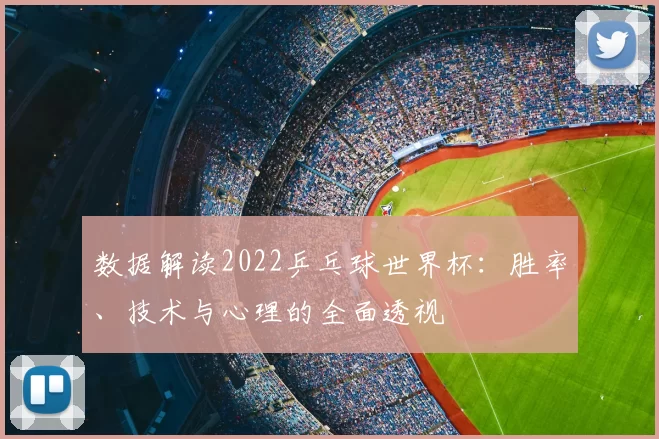 数据解读2022乒乓球世界杯：胜率、技术与心理的全面透视