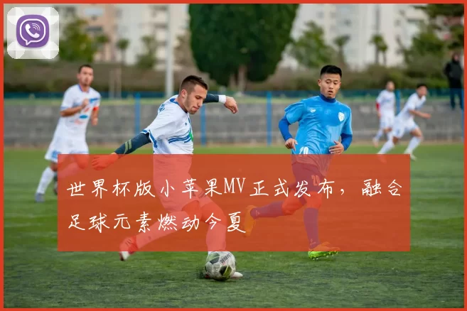 世界杯版小苹果MV正式发布,融合足球元素燃动今夏