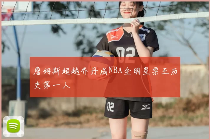 詹姆斯超越乔丹成NBA全明星票王历史第一人