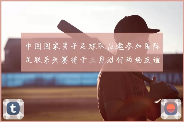 中国国家男子足球队应邀参加国际足联系列赛将于三月进行两场友谊赛