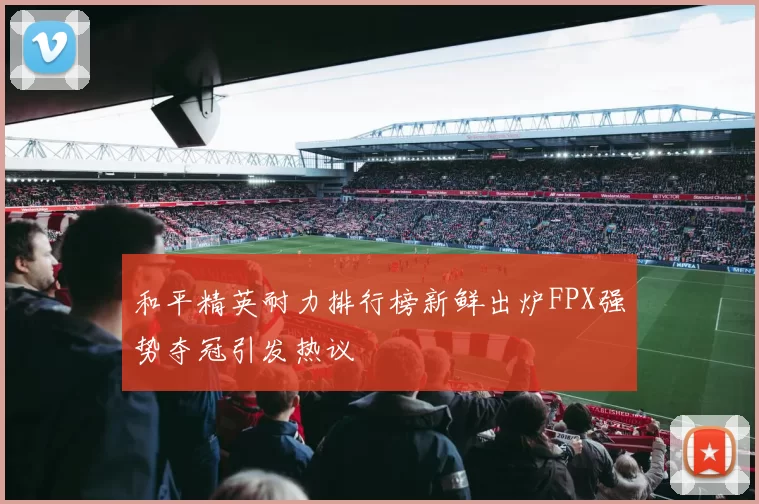 和平精英耐力排行榜新鲜出炉FPX强势夺冠引发热议