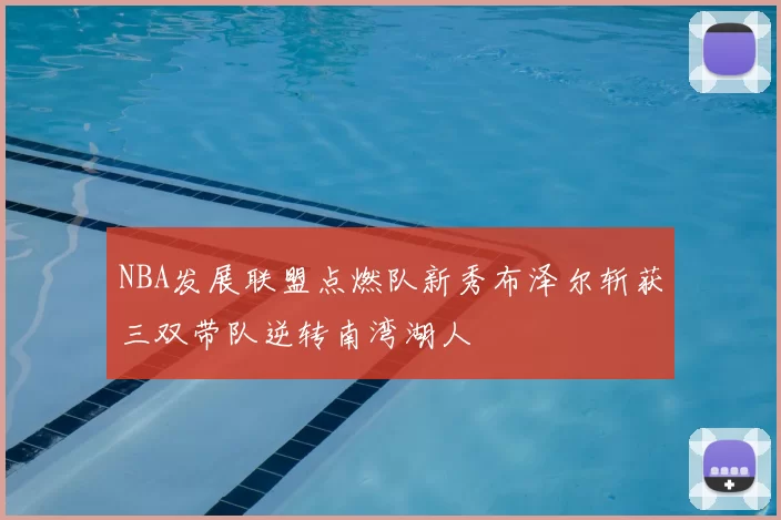NBA发展联盟点燃队新秀布泽尔斩获三双带队逆转南湾湖人
