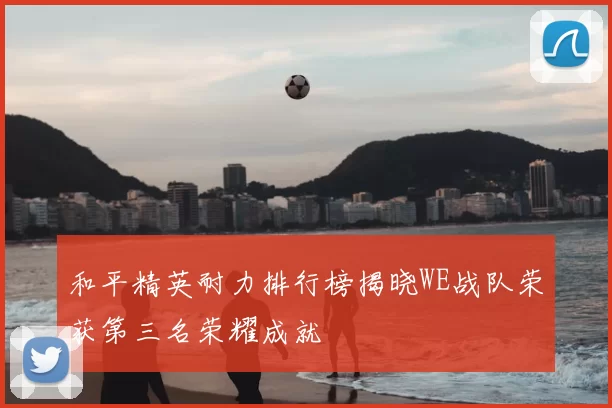 和平精英耐力排行榜揭晓WE战队荣获第三名荣耀成就
