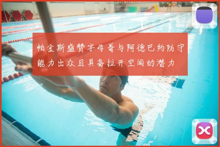 帕金斯盛赞字母哥与阿德巴约防守能力出众且具备拉开空间的潜力
