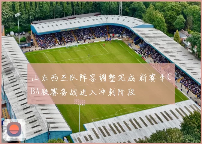 山东西王队阵容调整完成 新赛季CBA联赛备战进入冲刺阶段