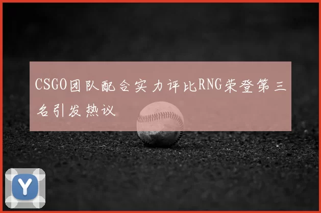 CSGO团队配合实力评比RNG荣登第三名引发热议