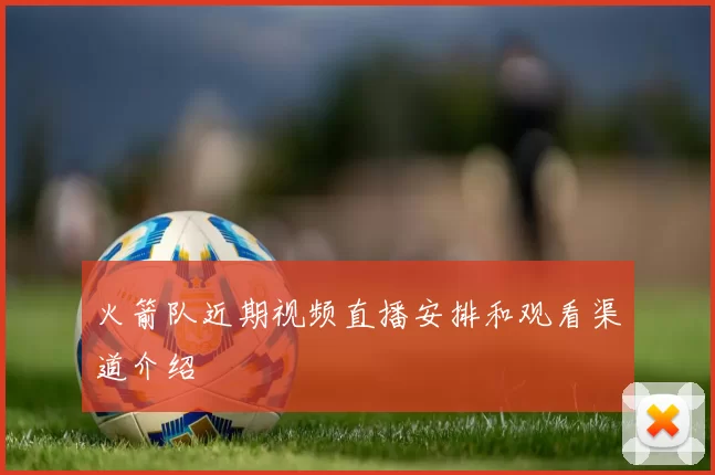 火箭队近期视频直播安排和观看渠道介绍