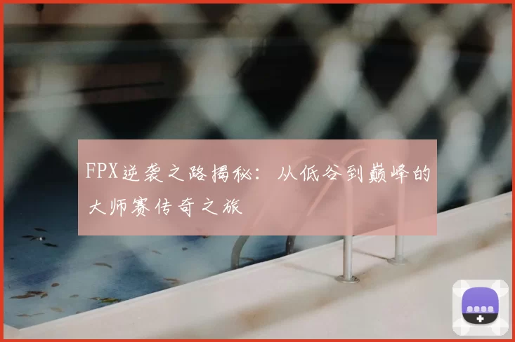 FPX逆袭之路揭秘：从低谷到巅峰的大师赛传奇之旅
