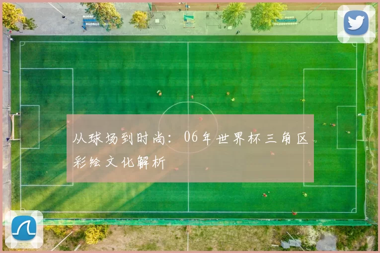 从球场到时尚:06年世界杯三角区彩绘文化解析