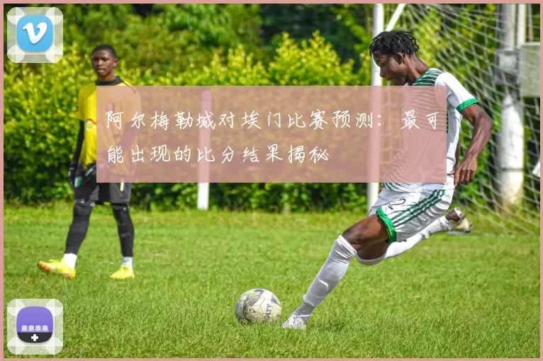 阿尔梅勒城对埃门比赛预测:最可能出现的比分结果揭秘