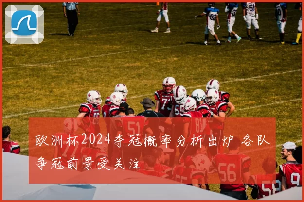 欧洲杯2024夺冠概率分析出炉 各队争冠前景受关注