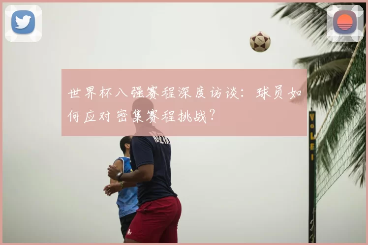 世界杯八强赛程深度访谈:球员如何应对密集赛程挑战?