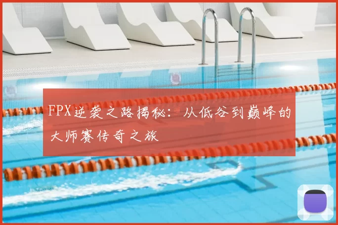 FPX逆袭之路揭秘：从低谷到巅峰的大师赛传奇之旅