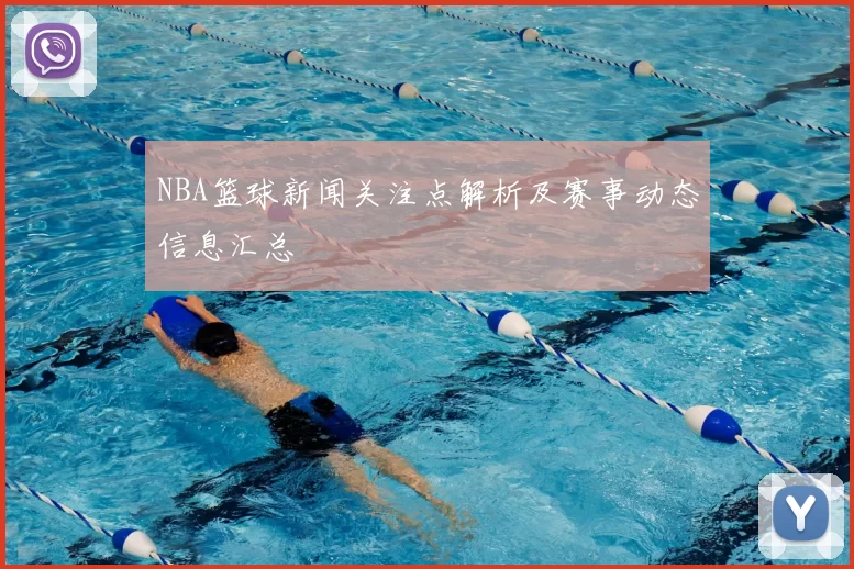 NBA篮球新闻关注点解析及赛事动态信息汇总