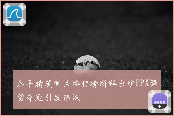 和平精英耐力排行榜新鲜出炉FPX强势夺冠引发热议
